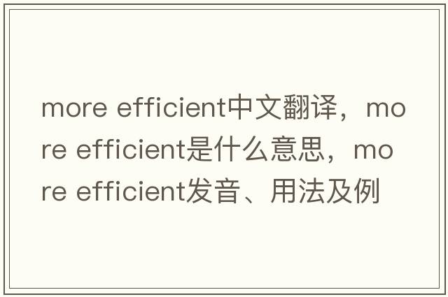 more efficient中文翻譯，more efficient是什么意思，more efficient發(fā)音、用法及例句