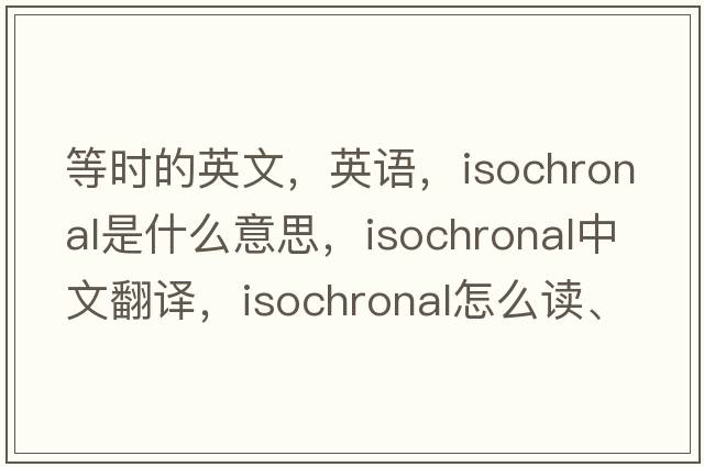 等時(shí)的英文，英語，isochronal是什么意思，isochronal中文翻譯，isochronal怎么讀、發(fā)音、用法及例句