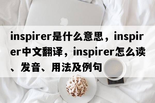 inspirer是什么意思，inspirer中文翻譯，inspirer怎么讀、發(fā)音、用法及例句