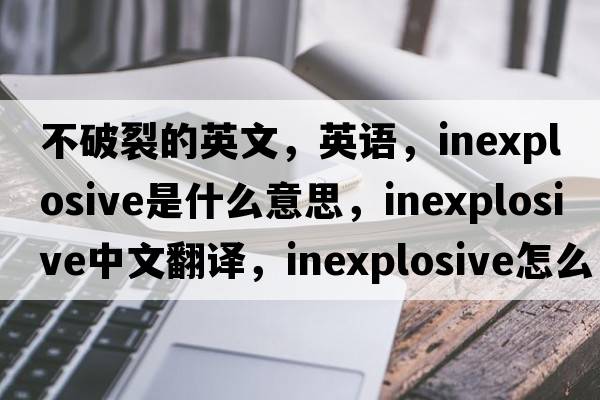 不破裂的英文，英語，inexplosive是什么意思，inexplosive中文翻譯，inexplosive怎么讀、發(fā)音、用法及例句
