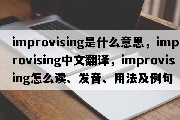 improvising是什么意思，improvising中文翻譯，improvising怎么讀、發(fā)音、用法及例句