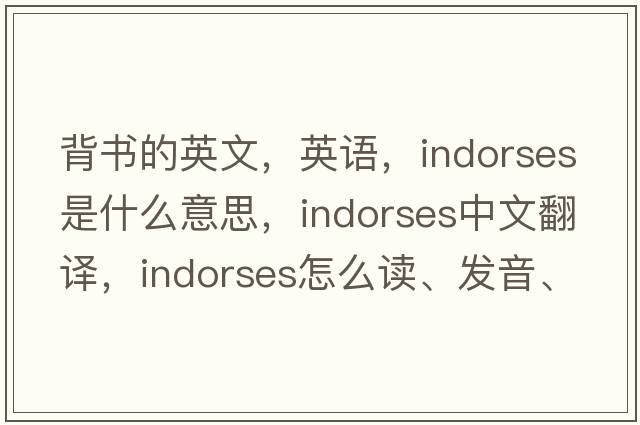 背書的英文，英語，indorses是什么意思，indorses中文翻譯，indorses怎么讀、發(fā)音、用法及例句