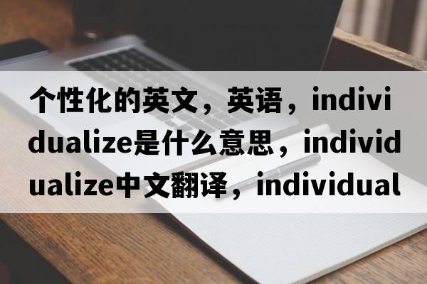 個(gè)性化的英文，英語，individualize是什么意思，individualize中文翻譯，individualize怎么讀、發(fā)音、用法及例句