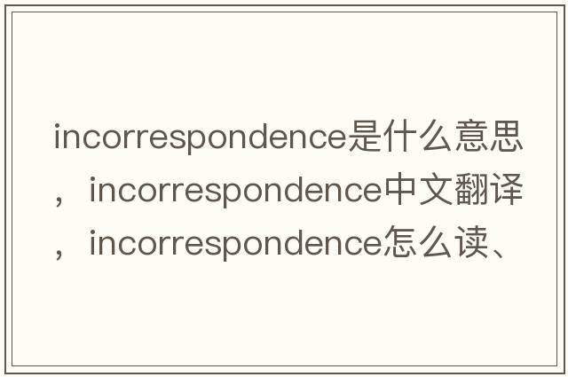 incorrespondence是什么意思，incorrespondence中文翻譯，incorrespondence怎么讀、發(fā)音、用法及例句