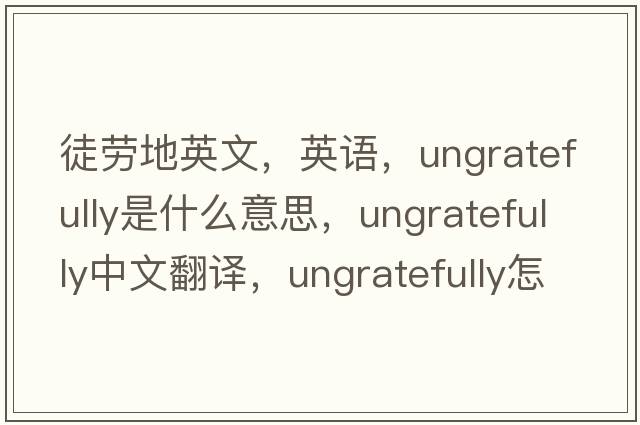 徒勞地英文，英語，ungratefully是什么意思，ungratefully中文翻譯，ungratefully怎么讀、發(fā)音、用法及例句