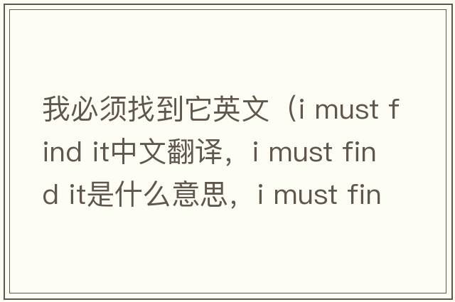 我必須找到它英文（i must find it中文翻譯，i must find it是什么意思，i must find it發(fā)音、用法及例句）