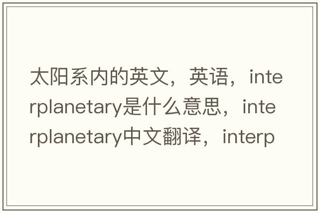 太陽(yáng)系內(nèi)的英文，英語(yǔ)，interplanetary是什么意思，interplanetary中文翻譯，interplanetary怎么讀、發(fā)音、用法及例句