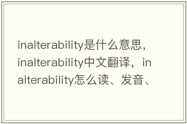 inalterability是什么意思，inalterability中文翻譯，inalterability怎么讀、發(fā)音、用法及例句