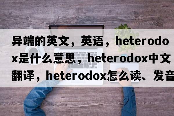 異端的英文，英語(yǔ)，heterodox是什么意思，heterodox中文翻譯，heterodox怎么讀、發(fā)音、用法及例句