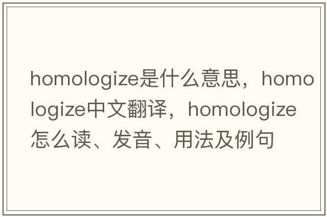 homologize是什么意思，homologize中文翻譯，homologize怎么讀、發(fā)音、用法及例句