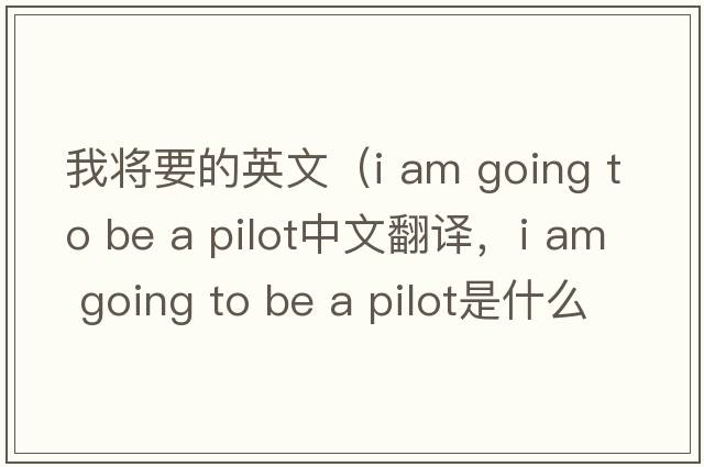 我將要的英文（i am going to be a pilot中文翻譯，i am going to be a pilot是什么意思，i am going to be a pilot發(fā)音、用法及例句）