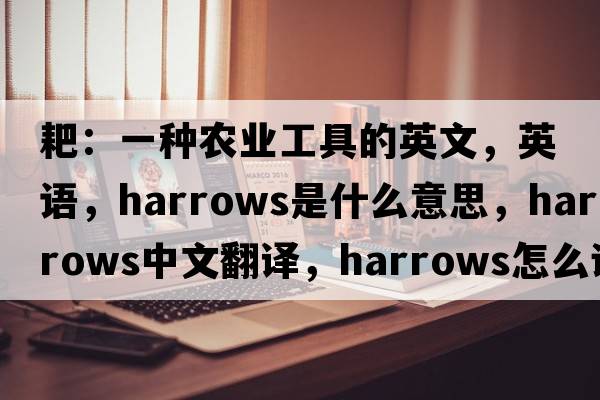 耙：一種農(nóng)業(yè)工具的英文，英語(yǔ)，harrows是什么意思，harrows中文翻譯，harrows怎么讀、發(fā)音、用法及例句
