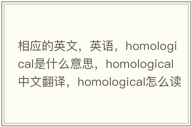 相應(yīng)的英文，英語，homological是什么意思，homological中文翻譯，homological怎么讀、發(fā)音、用法及例句