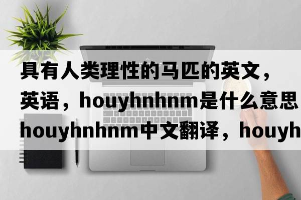 具有人類理性的馬匹的英文，英語(yǔ)，Houyhnhnm是什么意思，Houyhnhnm中文翻譯，Houyhnhnm怎么讀、發(fā)音、用法及例句