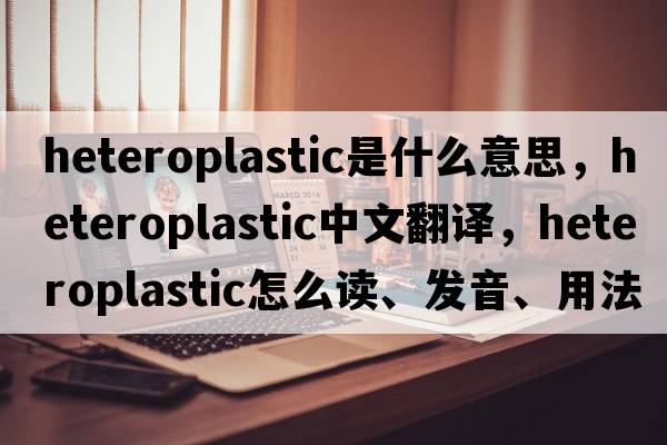 heteroplastic是什么意思，heteroplastic中文翻譯，heteroplastic怎么讀、發(fā)音、用法及例句