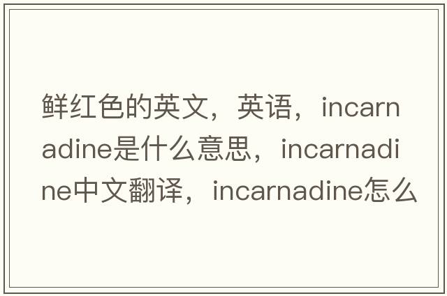 鮮紅色的英文，英語，incarnadine是什么意思，incarnadine中文翻譯，incarnadine怎么讀、發(fā)音、用法及例句