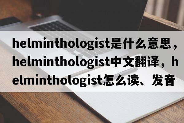 helminthologist是什么意思，helminthologist中文翻譯，helminthologist怎么讀、發(fā)音、用法及例句