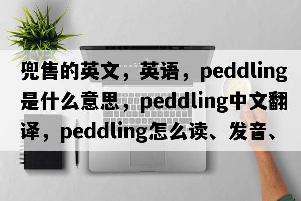 兜售的英文，英語，peddling是什么意思，peddling中文翻譯，peddling怎么讀、發(fā)音、用法及例句