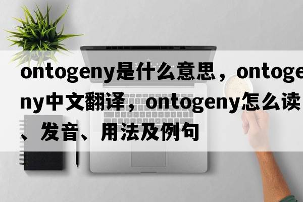 ontogeny是什么意思，ontogeny中文翻譯，ontogeny怎么讀、發(fā)音、用法及例句