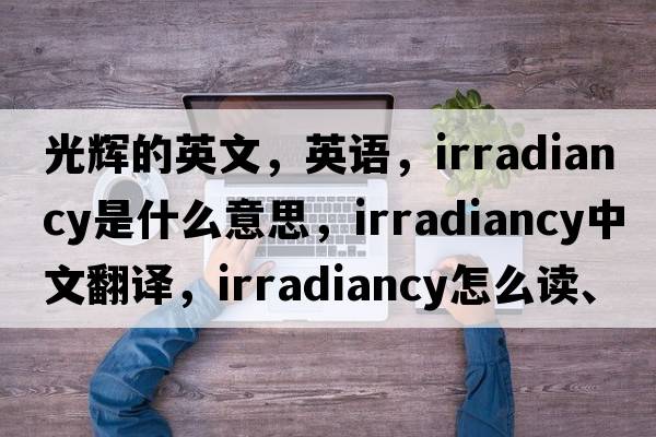 光輝的英文，英語，irradiancy是什么意思，irradiancy中文翻譯，irradiancy怎么讀、發(fā)音、用法及例句