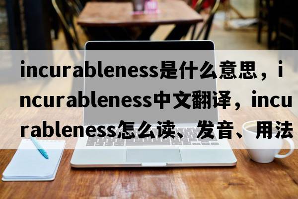 incurableness是什么意思，incurableness中文翻譯，incurableness怎么讀、發(fā)音、用法及例句