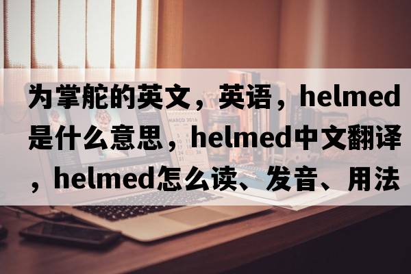為掌舵的英文，英語，helmed是什么意思，helmed中文翻譯，helmed怎么讀、發(fā)音、用法及例句