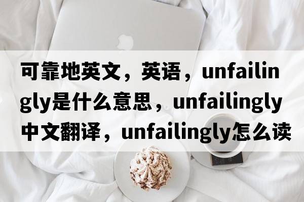 可靠地英文，英語(yǔ)，unfailingly是什么意思，unfailingly中文翻譯，unfailingly怎么讀、發(fā)音、用法及例句