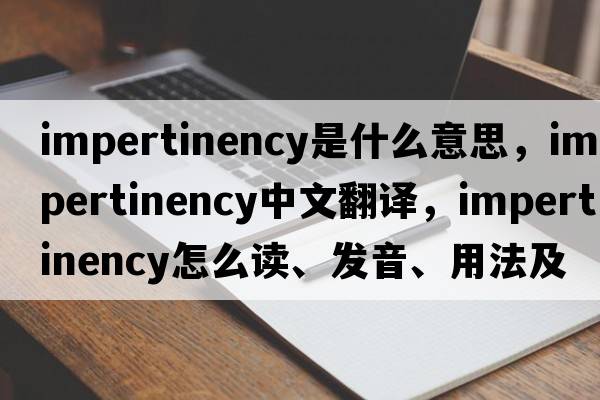 impertinency是什么意思，impertinency中文翻譯，impertinency怎么讀、發(fā)音、用法及例句