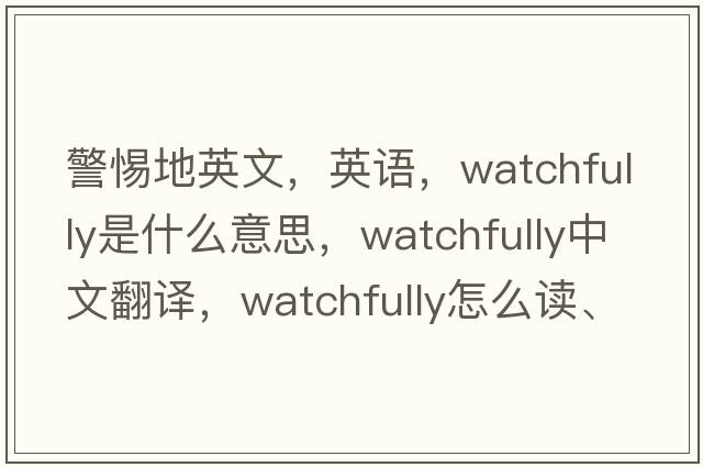 警惕地英文，英語，watchfully是什么意思，watchfully中文翻譯，watchfully怎么讀、發(fā)音、用法及例句