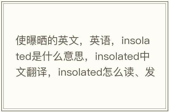 使曝曬的英文，英語，insolated是什么意思，insolated中文翻譯，insolated怎么讀、發(fā)音、用法及例句