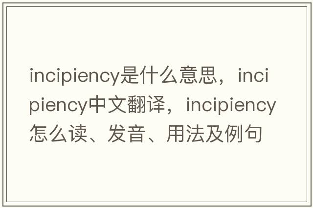 incipiency是什么意思，incipiency中文翻譯，incipiency怎么讀、發(fā)音、用法及例句