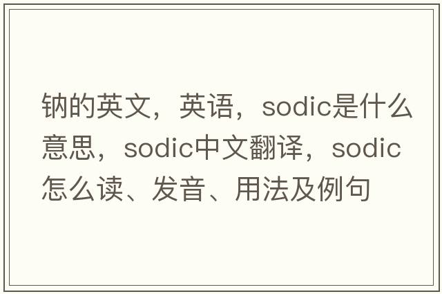 鈉的英文，英語，sodic是什么意思，sodic中文翻譯，sodic怎么讀、發(fā)音、用法及例句