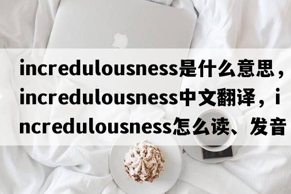 incredulousness是什么意思，incredulousness中文翻譯，incredulousness怎么讀、發(fā)音、用法及例句