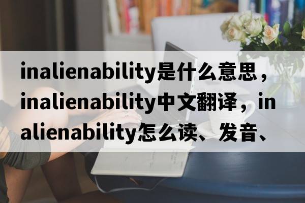 inalienability是什么意思，inalienability中文翻譯，inalienability怎么讀、發(fā)音、用法及例句
