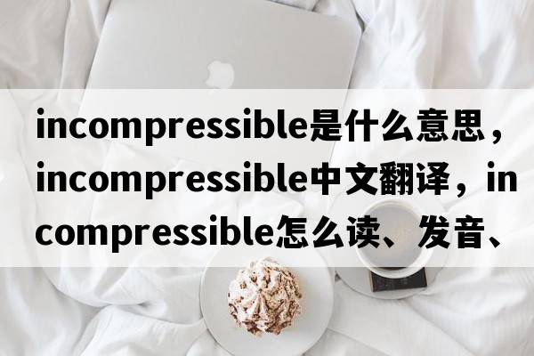 incompressible是什么意思，incompressible中文翻譯，incompressible怎么讀、發(fā)音、用法及例句
