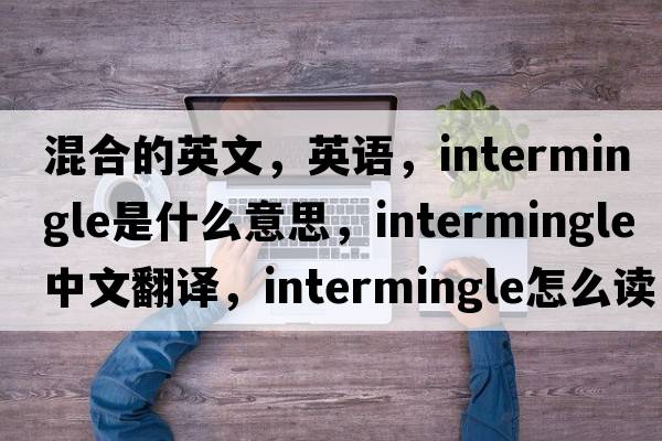 混合的英文，英語，intermingle是什么意思，intermingle中文翻譯，intermingle怎么讀、發(fā)音、用法及例句