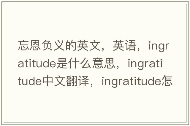 忘恩負義的英文，英語，ingratitude是什么意思，ingratitude中文翻譯，ingratitude怎么讀、發(fā)音、用法及例句