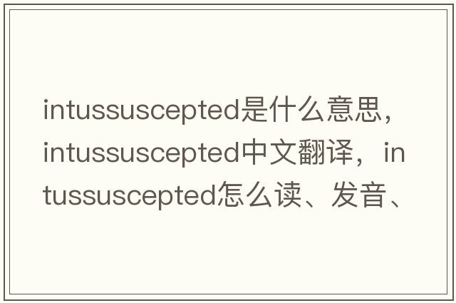 intussuscepted是什么意思，intussuscepted中文翻譯，intussuscepted怎么讀、發(fā)音、用法及例句