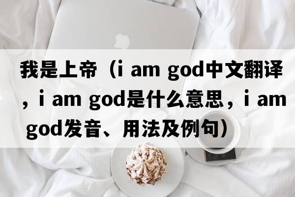 我是上帝（i am god中文翻譯，i am god是什么意思，i am god發(fā)音、用法及例句）