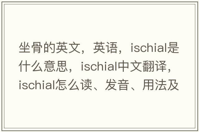 坐骨的英文，英語，ischial是什么意思，ischial中文翻譯，ischial怎么讀、發(fā)音、用法及例句
