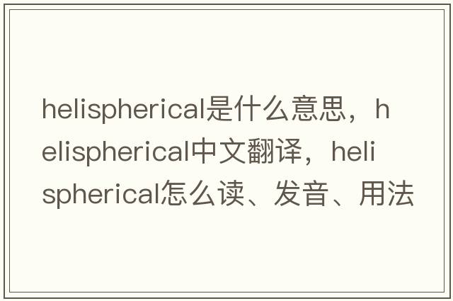 helispherical是什么意思，helispherical中文翻譯，helispherical怎么讀、發(fā)音、用法及例句