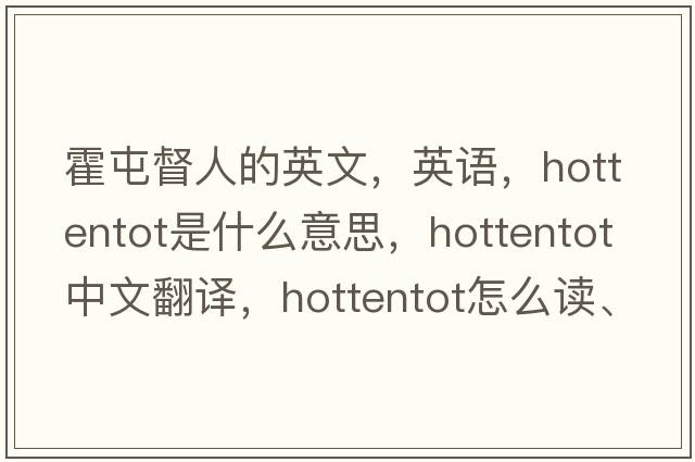 霍屯督人的英文，英語，hottentot是什么意思，hottentot中文翻譯，hottentot怎么讀、發(fā)音、用法及例句
