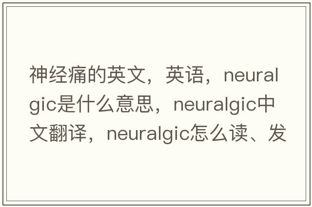 神經(jīng)痛的英文，英語，neuralgic是什么意思，neuralgic中文翻譯，neuralgic怎么讀、發(fā)音、用法及例句