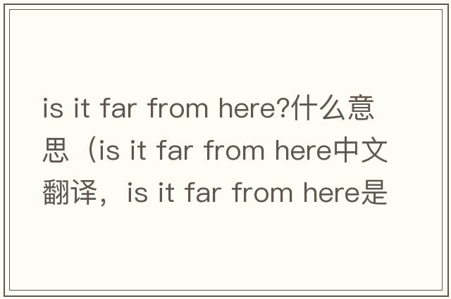 is it far from here?什么意思（is it far from here中文翻譯，is it far from here是什么意思，is it far from here發(fā)音、用法及例