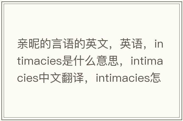 親昵的言語的英文，英語，intimacies是什么意思，intimacies中文翻譯，intimacies怎么讀、發(fā)音、用法及例句