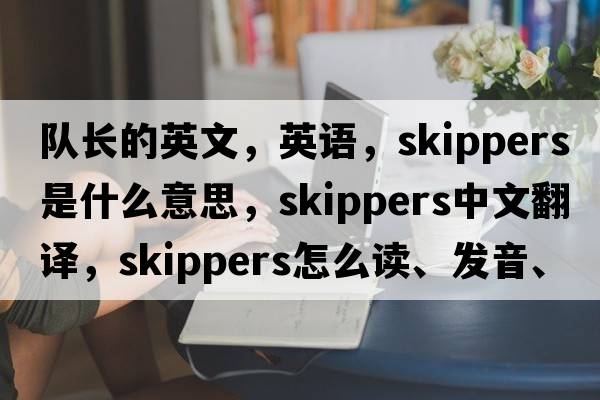 隊(duì)長(zhǎng)的英文，英語(yǔ)，skippers是什么意思，skippers中文翻譯，skippers怎么讀、發(fā)音、用法及例句