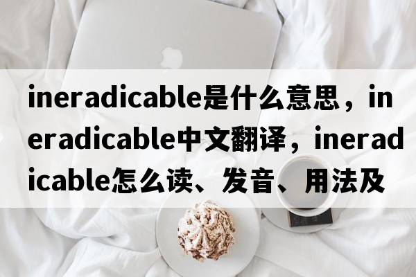 ineradicable是什么意思，ineradicable中文翻譯，ineradicable怎么讀、發(fā)音、用法及例句
