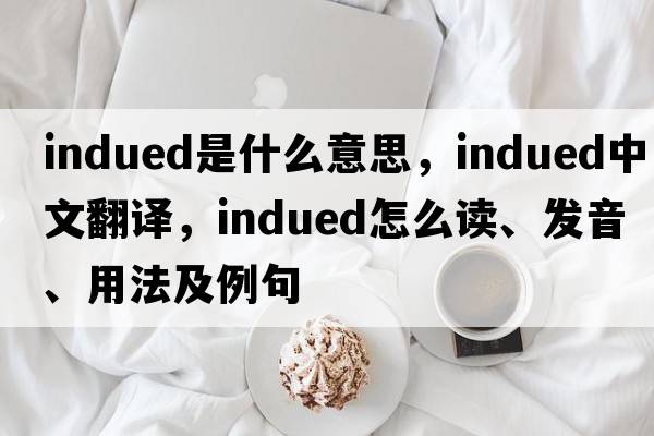 indued是什么意思，indued中文翻譯，indued怎么讀、發(fā)音、用法及例句