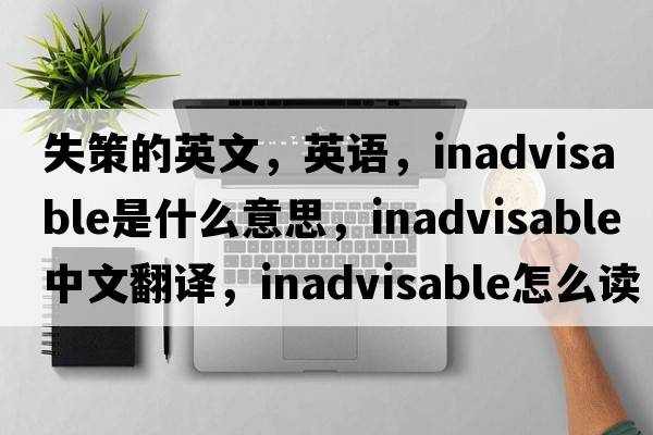 失策的英文，英語(yǔ)，inadvisable是什么意思，inadvisable中文翻譯，inadvisable怎么讀、發(fā)音、用法及例句