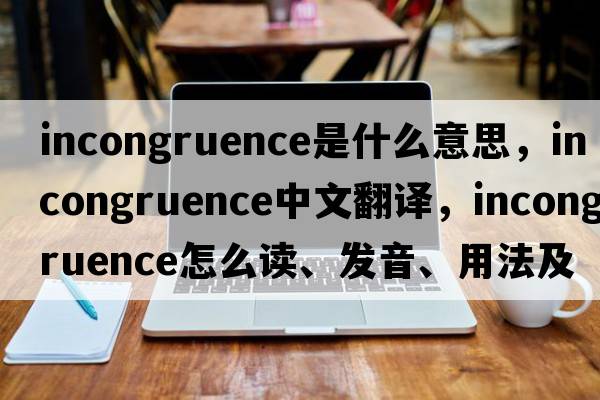 incongruence是什么意思，incongruence中文翻譯，incongruence怎么讀、發(fā)音、用法及例句